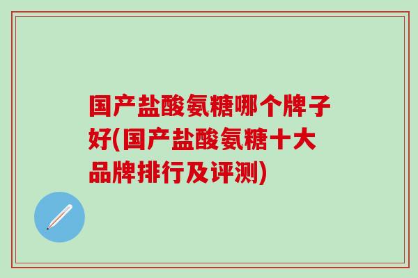 国产盐酸氨糖哪个牌子好(国产盐酸氨糖十大品牌排行及评测)
