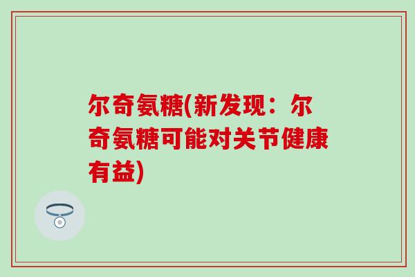 尔奇氨糖(新发现：尔奇氨糖可能对关节健康有益)