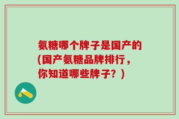 氨糖哪个牌子是国产的(国产氨糖品牌排行，你知道哪些牌子？)