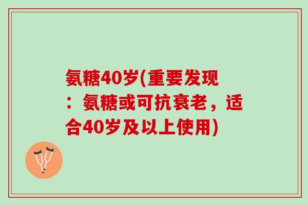 氨糖40岁(重要发现：氨糖或可抗衰老，适合40岁及以上使用)