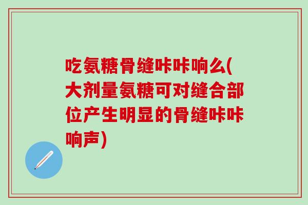 吃氨糖骨缝咔咔响么(大剂量氨糖可对缝合部位产生明显的骨缝咔咔响声)