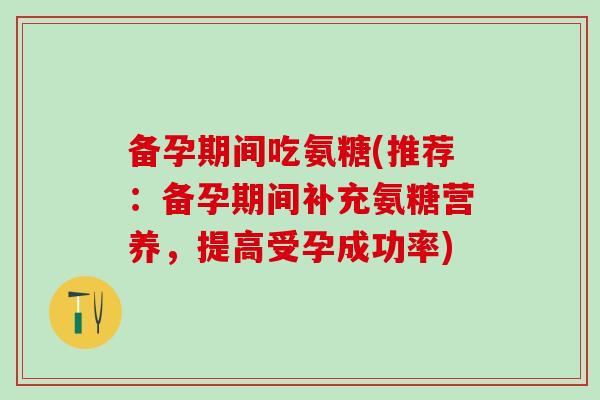 备孕期间吃氨糖(推荐：备孕期间补充氨糖营养，提高受孕成功率)