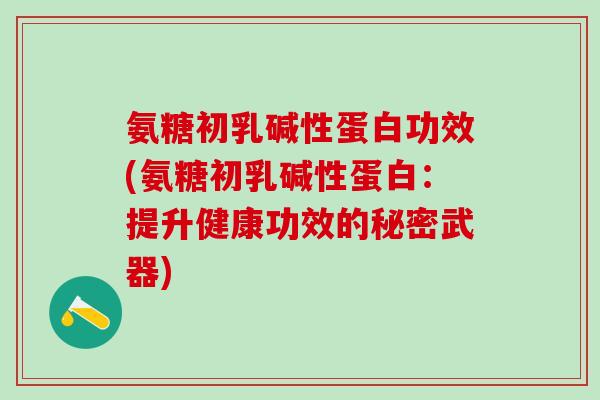 氨糖初乳碱性蛋白功效(氨糖初乳碱性蛋白：提升健康功效的秘密武器)