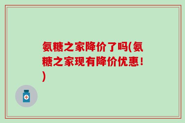 氨糖之家降价了吗(氨糖之家现有降价优惠！)