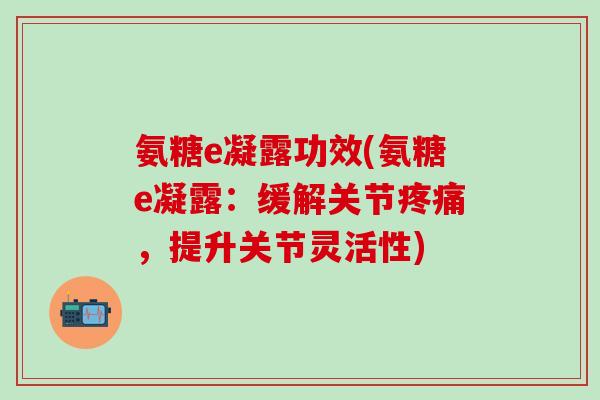 氨糖e凝露功效(氨糖e凝露:缓解关节,提升关节灵活性) 氨糖e凝露功效(氨糖e凝露:缓解关节,提升关节灵活性)