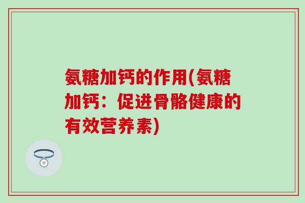 氨糖加钙的作用(氨糖加钙：促进骨骼健康的有效营养素)