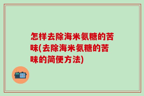 怎样去除海米氨糖的苦味(去除海米氨糖的苦味的简便方法)
