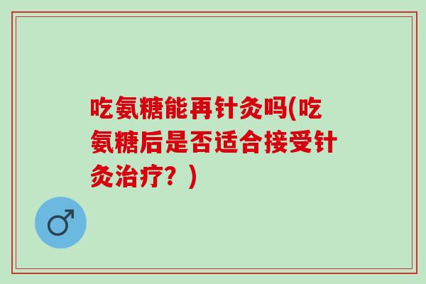 吃氨糖能再针灸吗(吃氨糖后是否适合接受针灸治疗？)