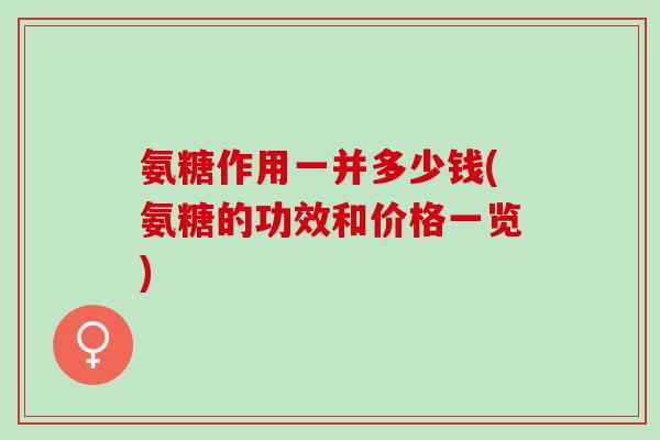 氨糖作用一并多少钱(氨糖的功效和价格一览)