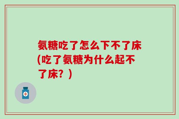 氨糖吃了怎么下不了床(吃了氨糖为什么起不了床？)