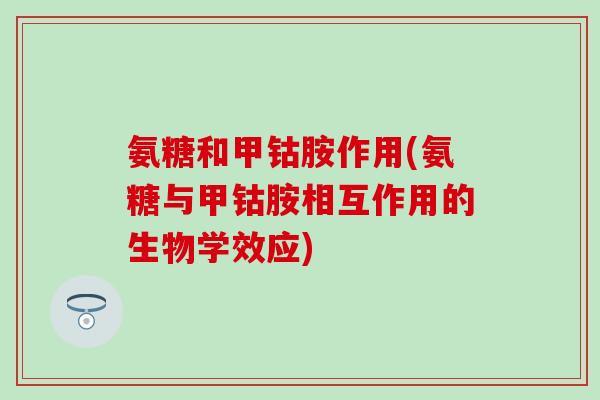 氨糖和甲钴胺作用(氨糖与甲钴胺相互作用的生物学效应) 氨糖和甲钴胺作用(氨糖与甲钴胺相互作用的生物学效应)