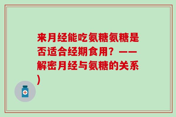 来月经能吃氨糖氨糖是否适合经期食用？——解密月经与氨糖的关系)