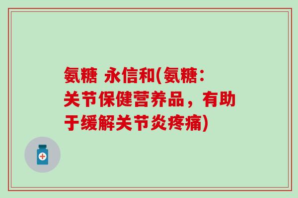 氨糖 永信和(氨糖：关节保健营养品，有助于缓解关节炎疼痛)