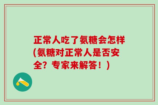 正常人吃了氨糖会怎样(氨糖对正常人是否安全？专家来解答！)