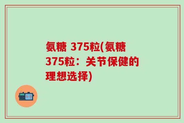 氨糖 375粒(氨糖375粒：关节保健的理想选择)