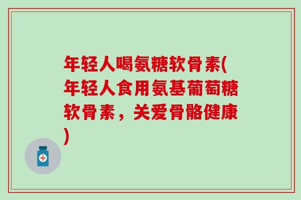 年轻人喝氨糖软骨素(年轻人食用氨基葡萄糖软骨素，关爱骨骼健康)