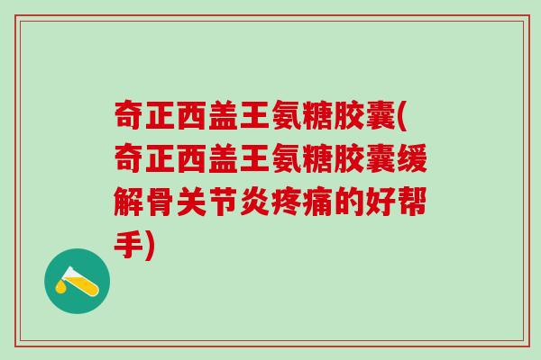奇正西盖王氨糖胶囊(奇正西盖王氨糖胶囊缓解骨关节炎疼痛的好帮手)
