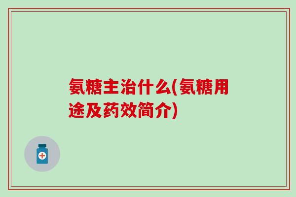氨糖主治什么(氨糖用途及药效简介)