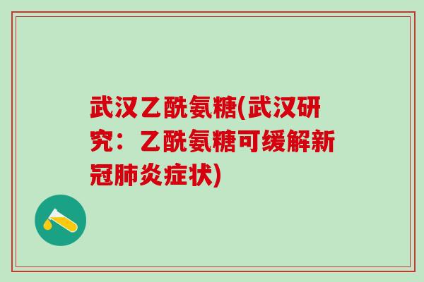 武汉乙酰氨糖(武汉研究：乙酰氨糖可缓解新冠肺炎症状)