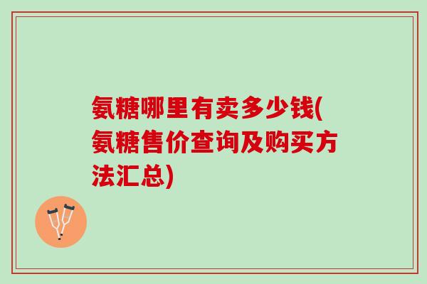 氨糖哪里有卖多少钱(氨糖售价查询及购买方法汇总)