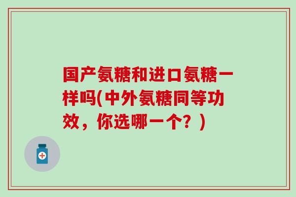 国产氨糖和进口氨糖一样吗(中外氨糖同等功效，你选哪一个？)