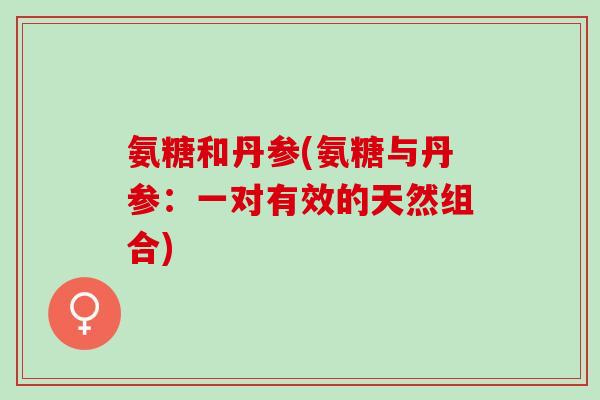 氨糖和丹参(氨糖与丹参：一对有效的天然组合)