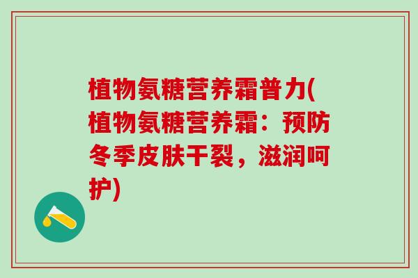 植物氨糖营养霜普力(植物氨糖营养霜：预防冬季皮肤干裂，滋润呵护)