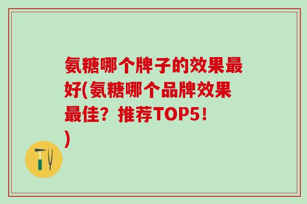 氨糖哪个牌子的效果最好(氨糖哪个品牌效果最佳？推荐TOP5！)