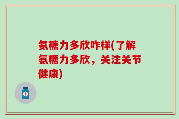 氨糖力多欣咋样(了解氨糖力多欣，关注关节健康)