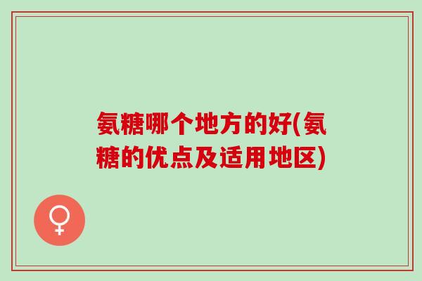 氨糖哪个地方的好(氨糖的优点及适用地区)