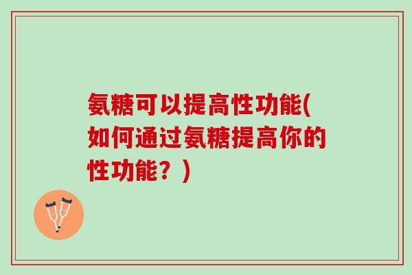 氨糖可以提高性功能(如何通过氨糖提高你的性功能？)