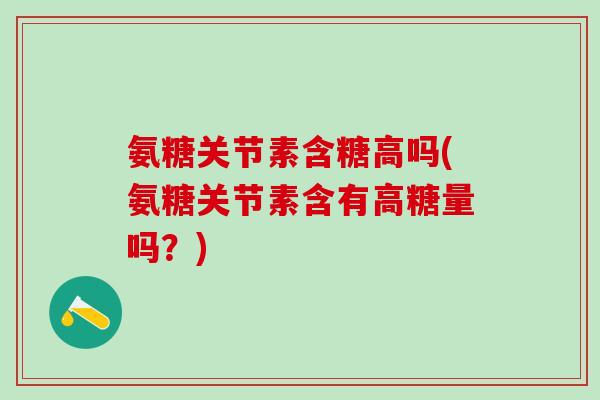 氨糖关节素含糖高吗(氨糖关节素含有高糖量吗？)
