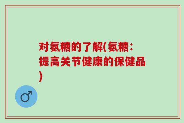 对氨糖的了解(氨糖：提高关节健康的保健品)
