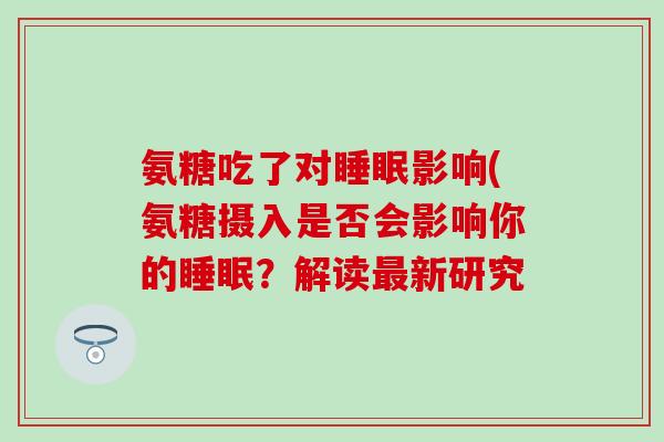 氨糖吃了对睡眠影响(氨糖摄入是否会影响你的睡眠？解读最新研究