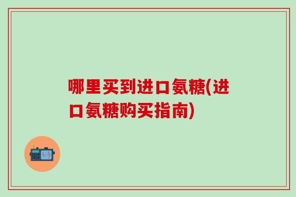 哪里买到进口氨糖(进口氨糖购买指南) 哪里买到进口氨糖(进口氨糖购买指南)