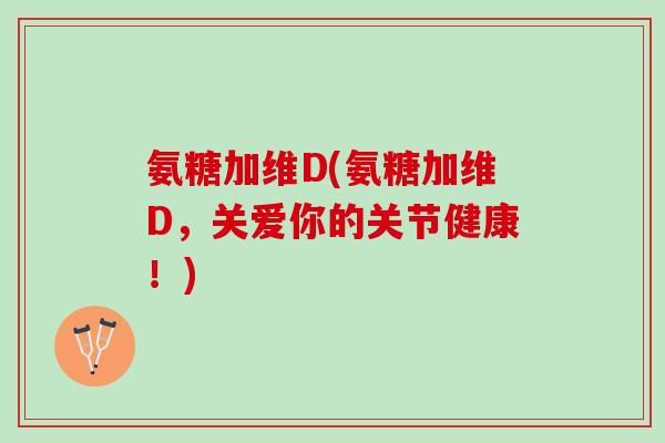 氨糖加维D(氨糖加维D，关爱你的关节健康！)