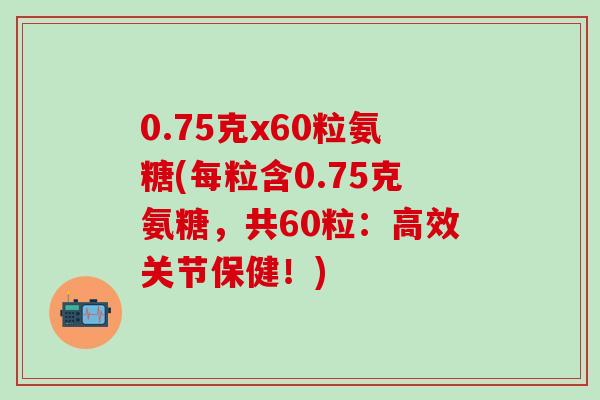 0.75克x60粒氨糖(每粒含0.75克氨糖，共60粒：高效关节保健！)