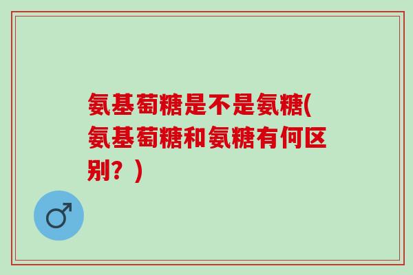 氨基萄糖是不是氨糖(氨基萄糖和氨糖有何区别？)