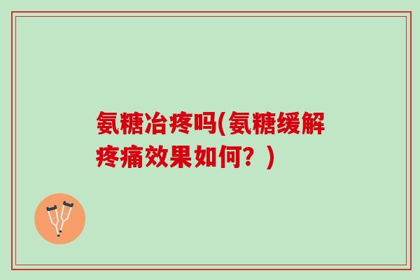 氨糖冶疼吗(氨糖缓解疼痛效果如何？)