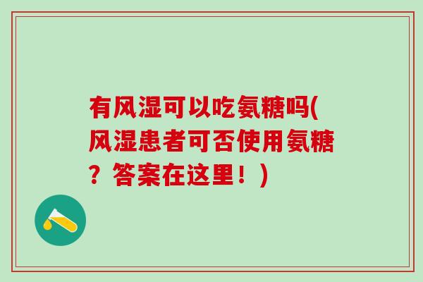有风湿可以吃氨糖吗(风湿患者可否使用氨糖？答案在这里！)