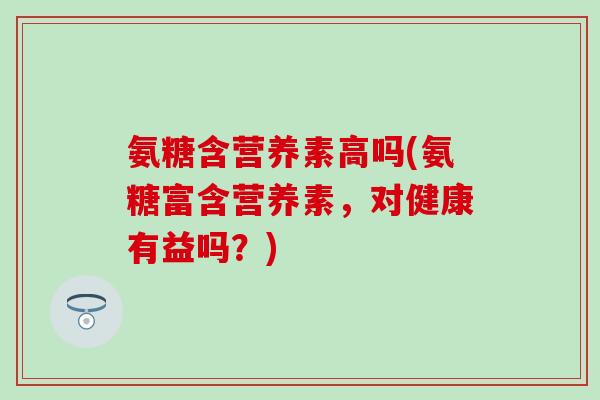 氨糖含营养素高吗(氨糖富含营养素，对健康有益吗？)