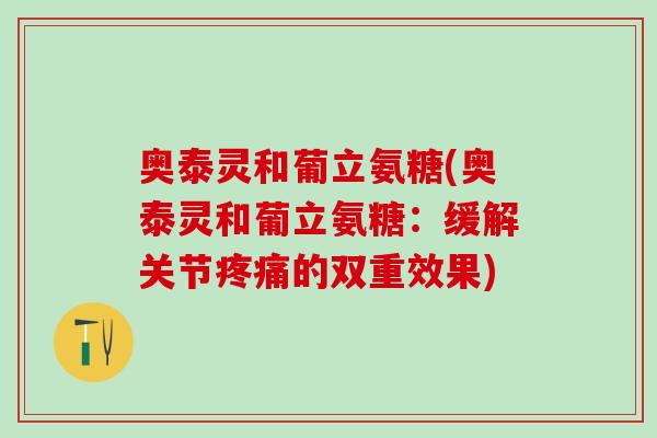 奥泰灵和葡立氨糖(奥泰灵和葡立氨糖:缓解关节的双重效果) 奥泰灵和葡立氨糖(奥泰灵和葡立氨糖:缓解关节的双重效果)