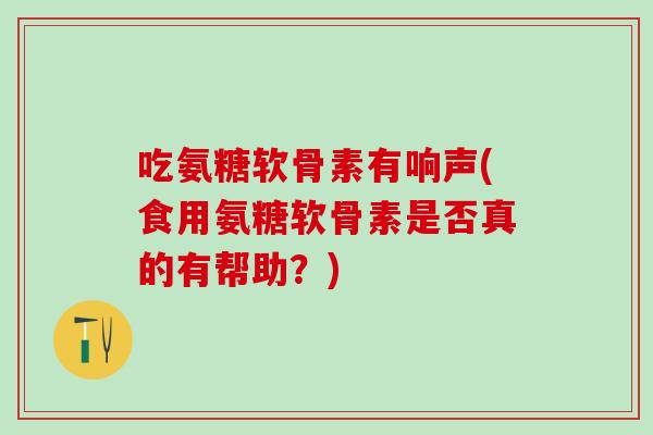吃氨糖软骨素有响声(食用氨糖软骨素是否真的有帮助?) 吃氨糖软骨素有响声(食用氨糖软骨素是否真的有帮助?)