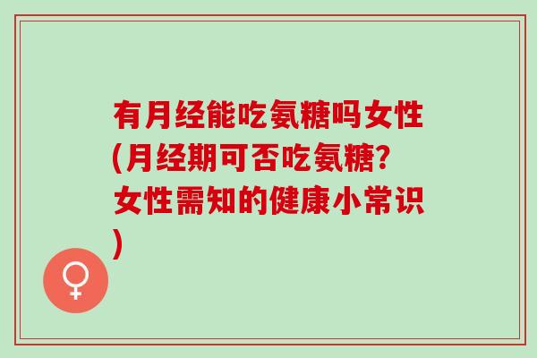有月经能吃氨糖吗女性(月经期可否吃氨糖？女性需知的健康小常识)