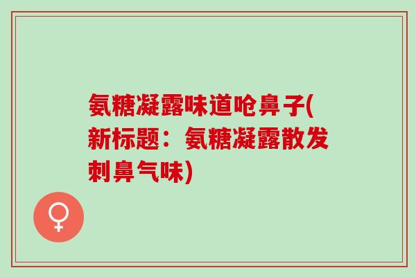 氨糖凝露味道呛鼻子(新标题：氨糖凝露散发刺鼻气味)