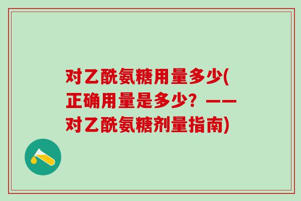 对乙酰氨糖用量多少(正确用量是多少？——对乙酰氨糖剂量指南)