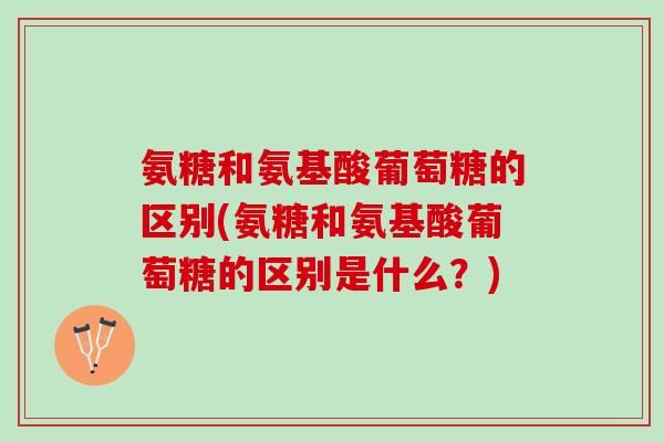氨糖和氨基酸葡萄糖的区别(氨糖和氨基酸葡萄糖的区别是什么？)