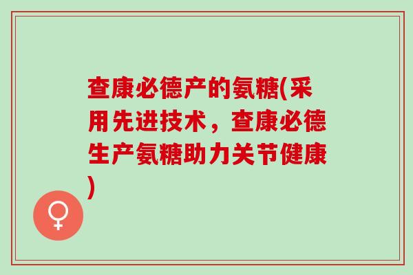 查康必德产的氨糖(采用先进技术，查康必德生产氨糖助力关节健康)