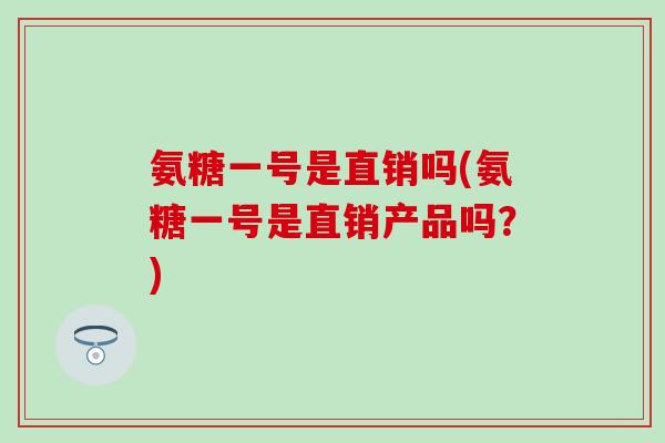 氨糖一号是直销吗(氨糖一号是直销产品吗？)