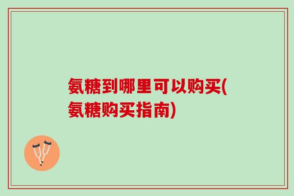 氨糖到哪里可以购买(氨糖购买指南)